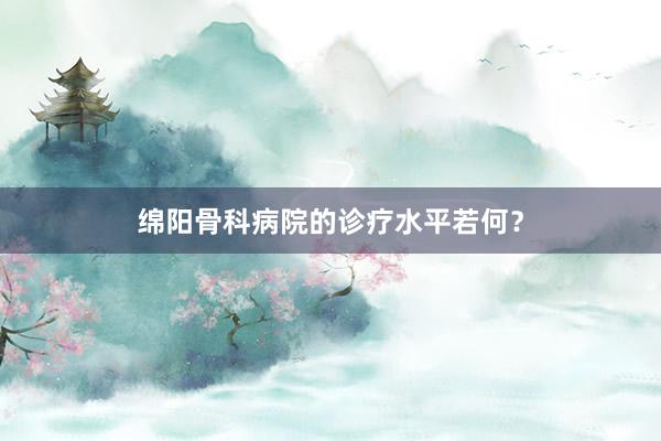 绵阳骨科病院的诊疗水平若何？