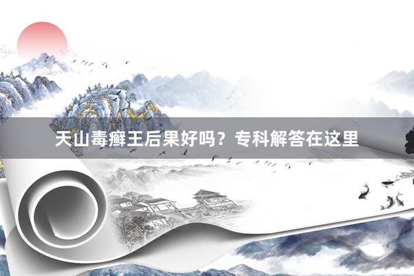 天山毒癣王后果好吗？专科解答在这里