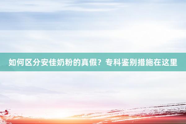 如何区分安佳奶粉的真假？专科鉴别措施在这里