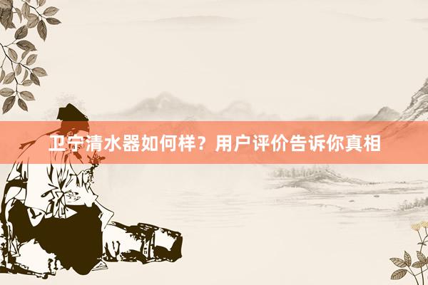 卫宁清水器如何样？用户评价告诉你真相