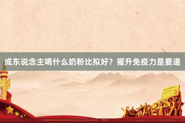 成东说念主喝什么奶粉比拟好？擢升免疫力是要道