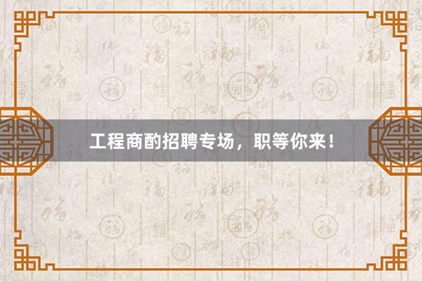 工程商酌招聘专场，职等你来！