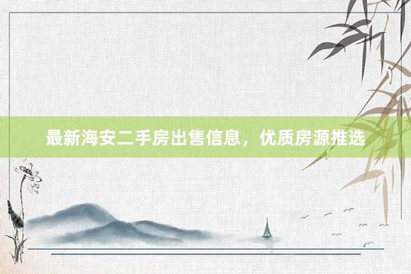 最新海安二手房出售信息，优质房源推选
