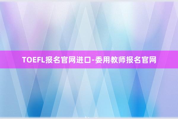 TOEFL报名官网进口-委用教师报名官网