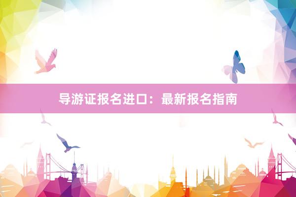 导游证报名进口：最新报名指南