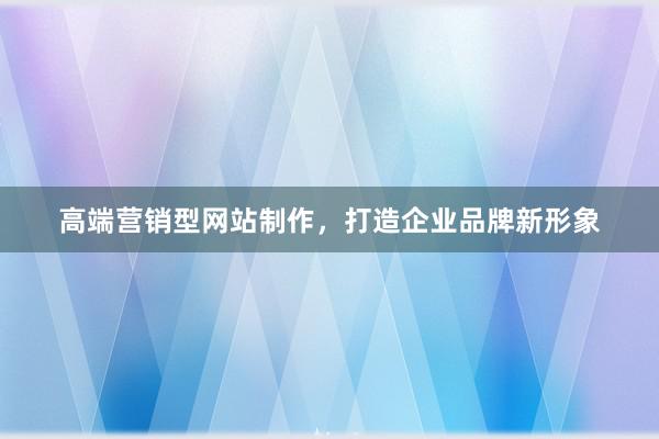 高端营销型网站制作，打造企业品牌新形象