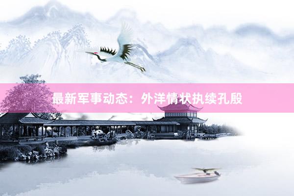 最新军事动态：外洋情状执续孔殷