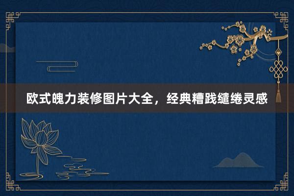 欧式魄力装修图片大全，经典糟践缱绻灵感