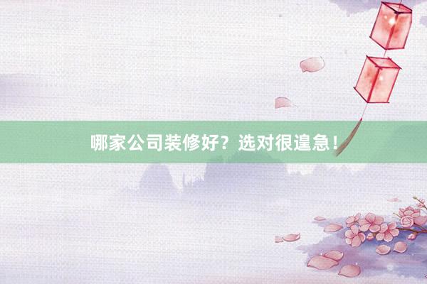 哪家公司装修好？选对很遑急！