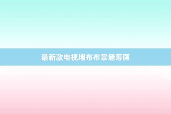 最新款电视墙布布景墙筹画
