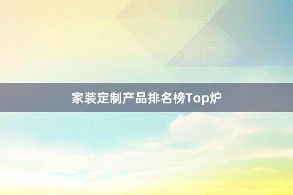 家装定制产品排名榜Top炉