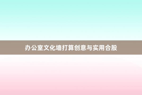 办公室文化墙打算创意与实用合股