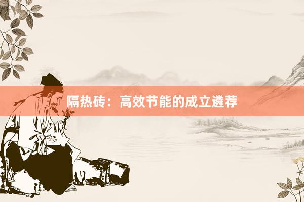 隔热砖：高效节能的成立遴荐