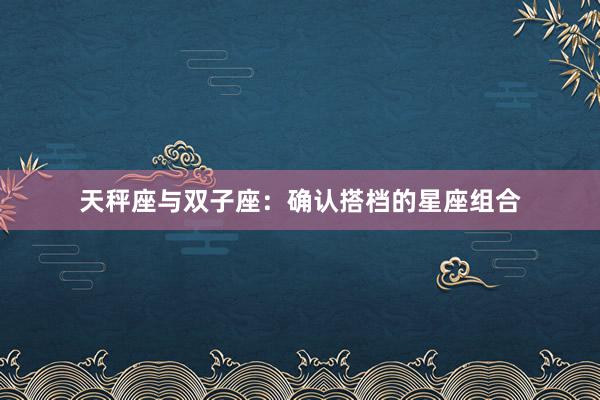 天秤座与双子座：确认搭档的星座组合