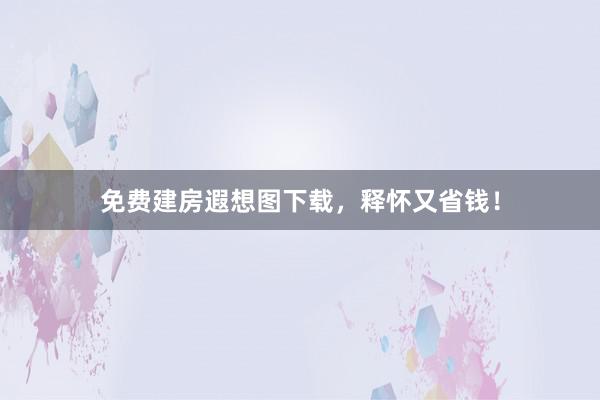 免费建房遐想图下载，释怀又省钱！