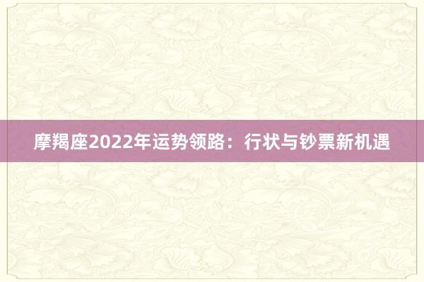 摩羯座2022年运势领路：行状与钞票新机遇