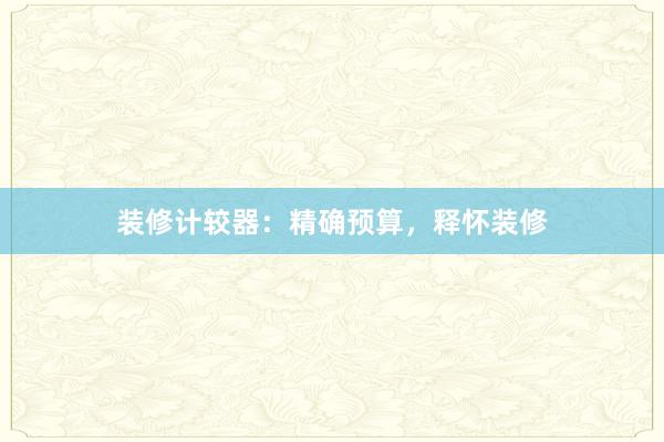 装修计较器：精确预算，释怀装修