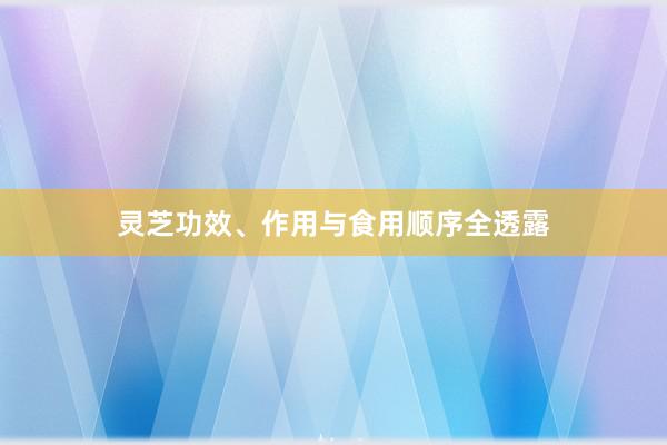 灵芝功效、作用与食用顺序全透露